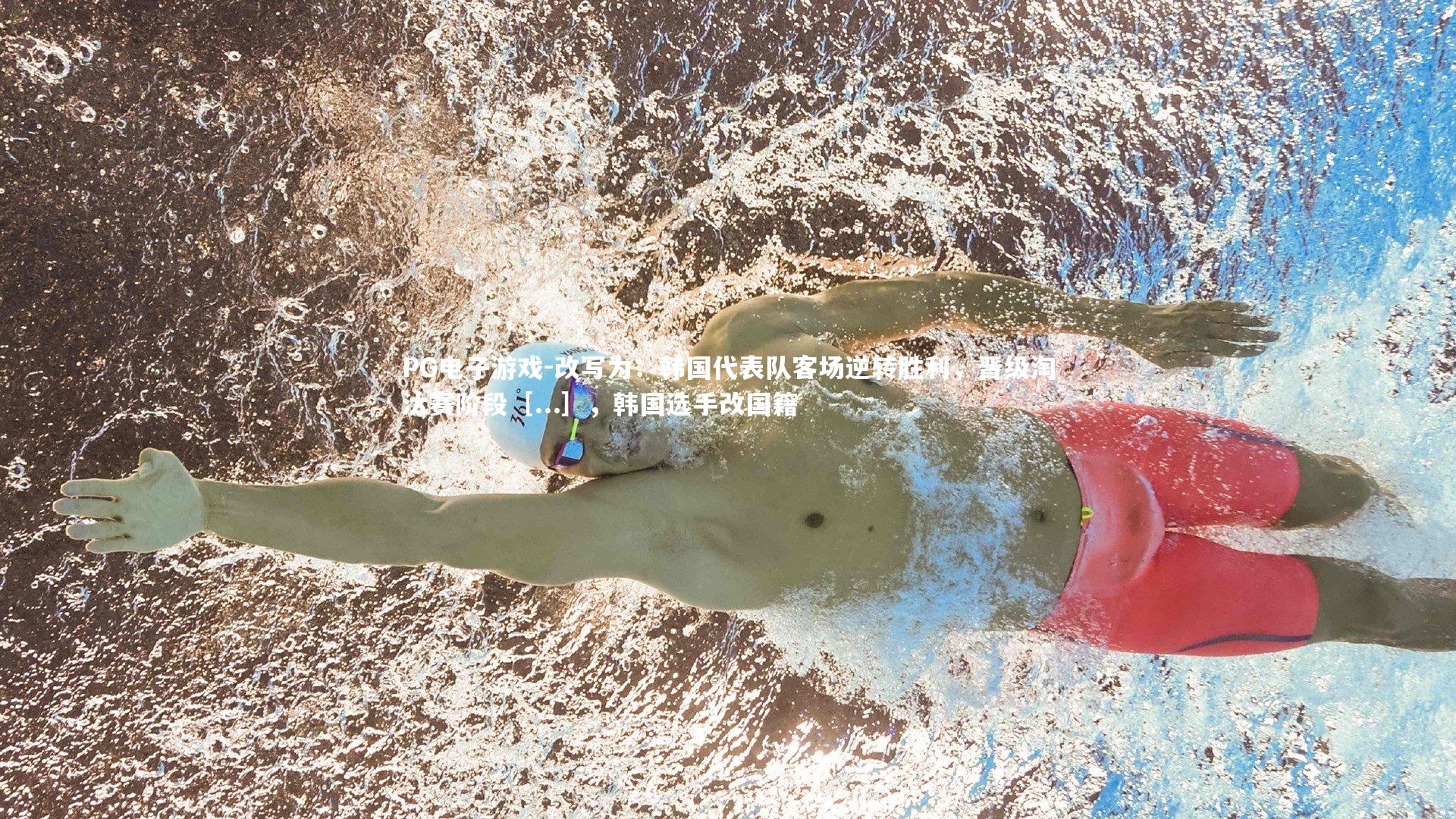 PG电子游戏-改写为：韩国代表队客场逆转胜利，晋级淘汰赛阶段［...］，韩国选手改国籍