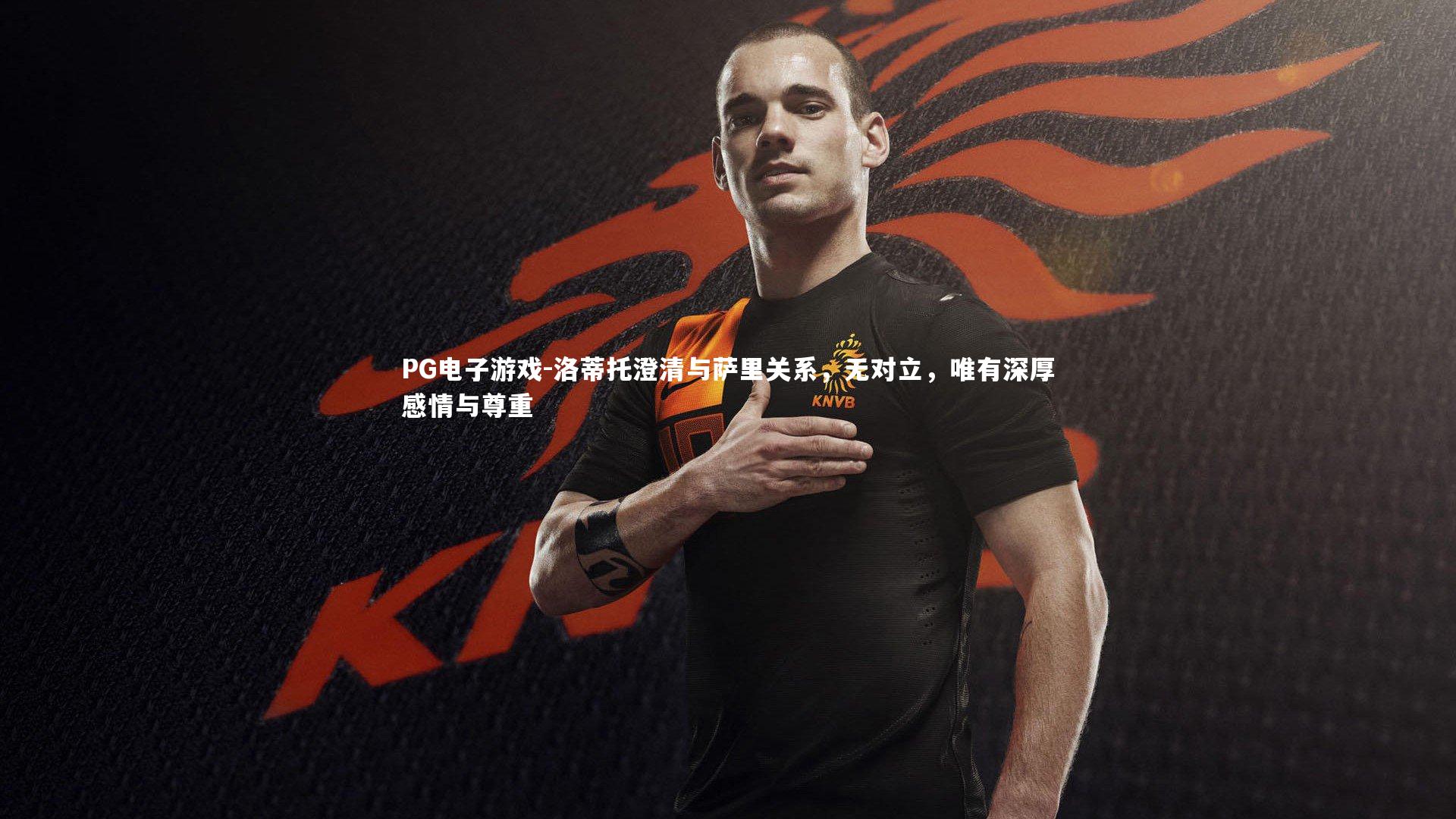 洛蒂托澄清与萨里关系，无对立，唯有深厚感情与尊重