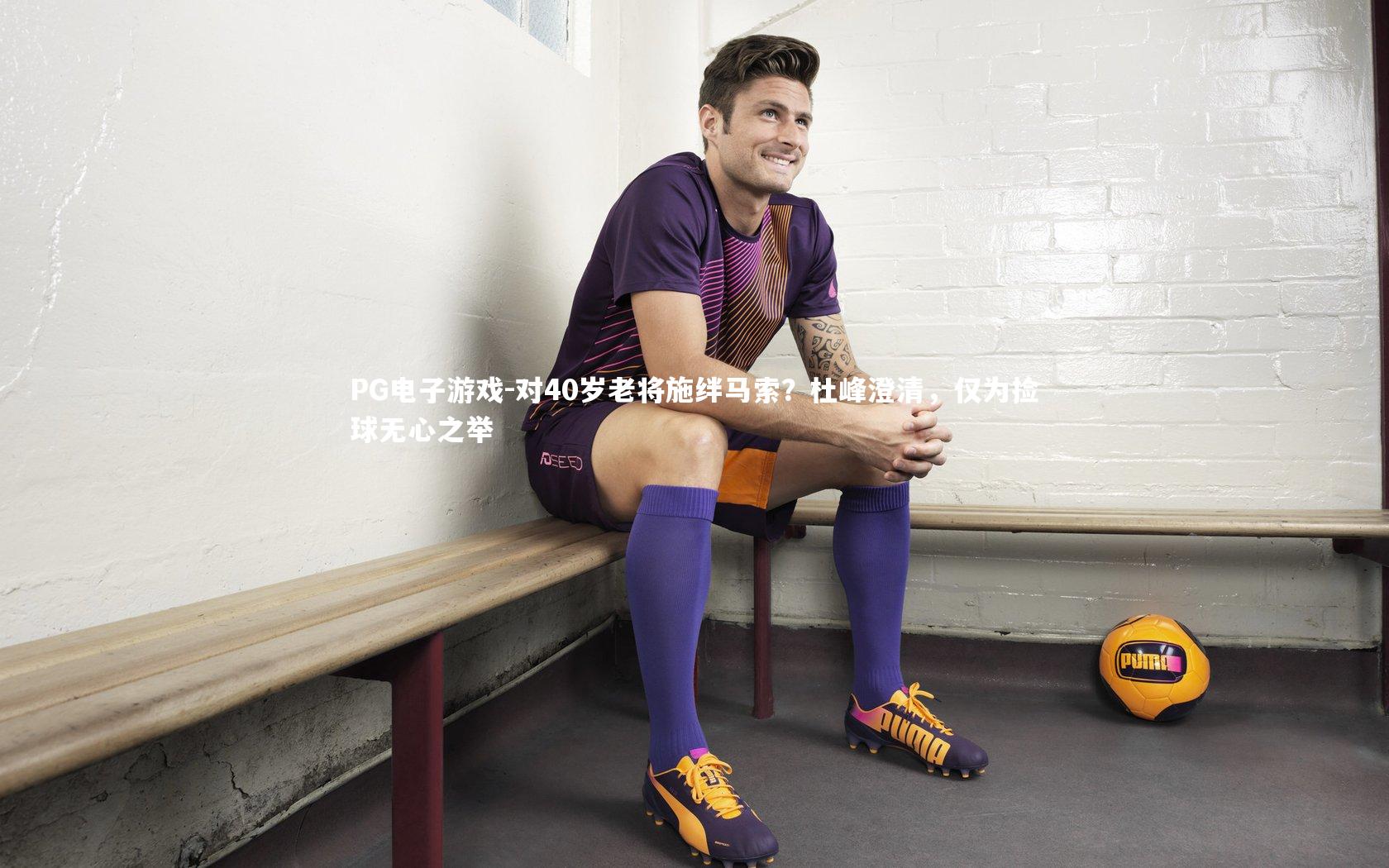 对40岁老将施绊马索？杜峰澄清，仅为捡球无心之举