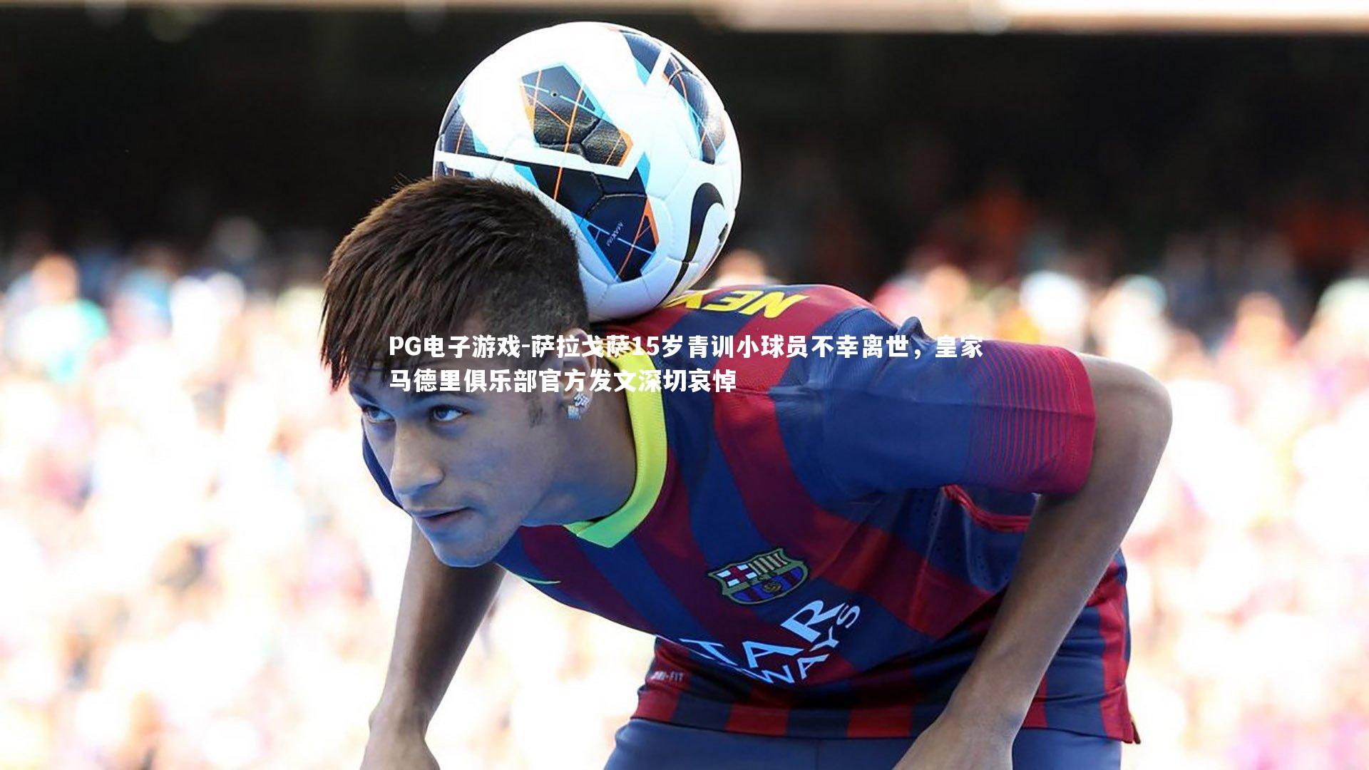 萨拉戈萨15岁青训小球员不幸离世,皇家马德里俱乐部官方发文深切哀悼