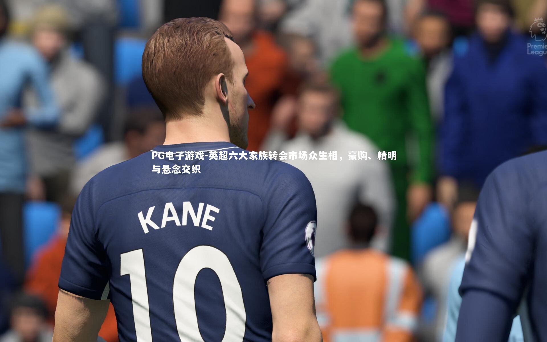 PG电子游戏-英超六大家族转会市场众生相，豪购、精明与悬念交织