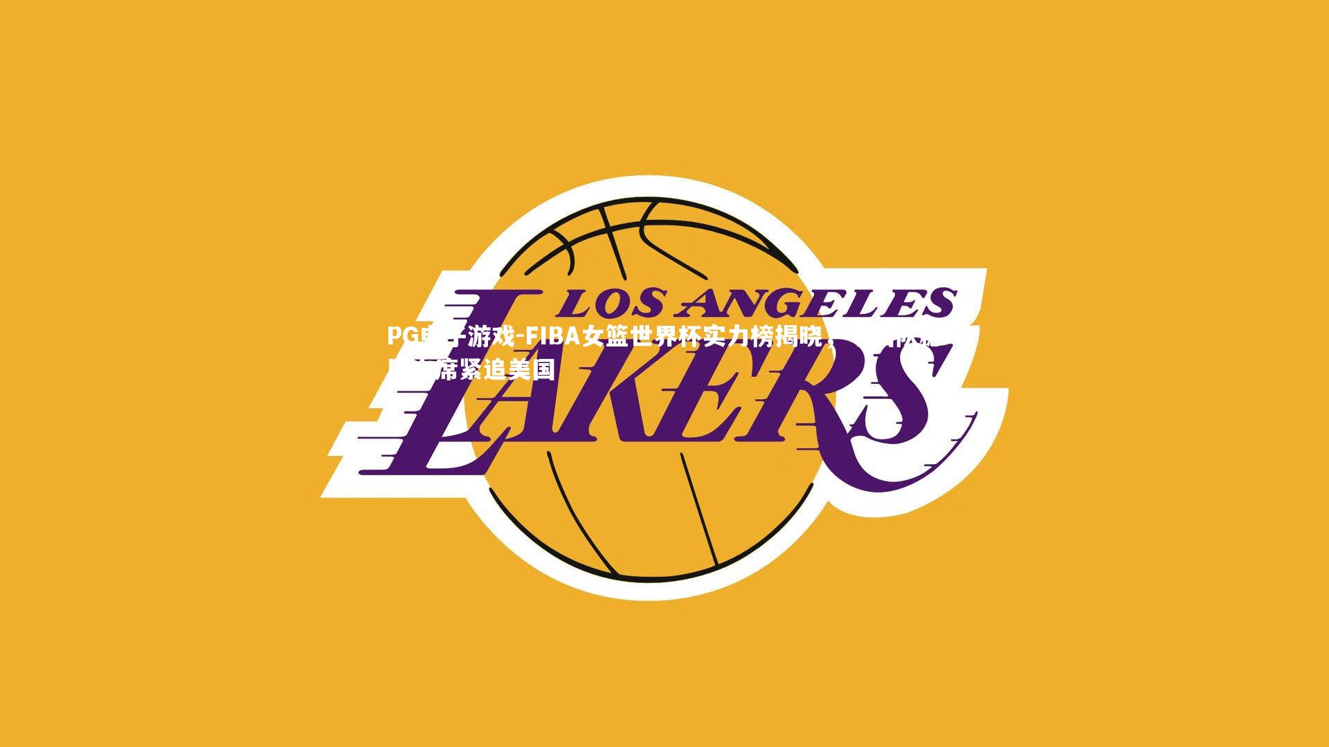 PG电子游戏-FIBA女篮世界杯实力榜揭晓，中国队稳居次席紧追美国